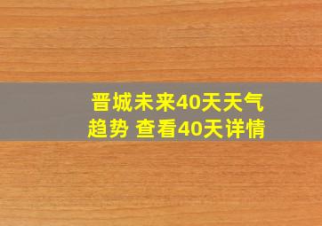 晋城未来40天天气趋势 查看40天详情